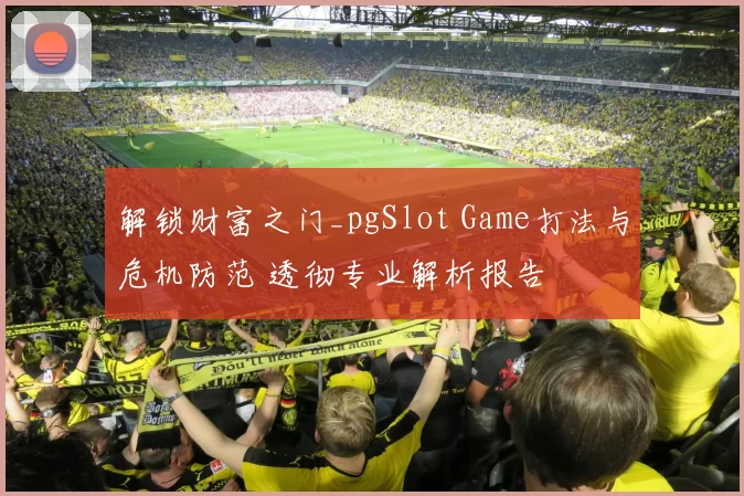 解锁财富之门_pgSlot Game打法与危机防范 透彻专业解析报告