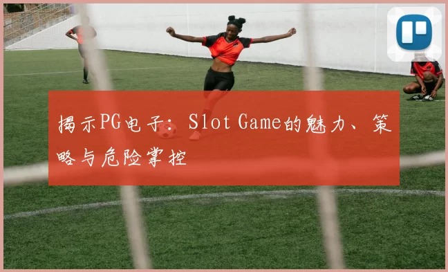 揭示PG电子：Slot Game的魅力、策略与危险掌控