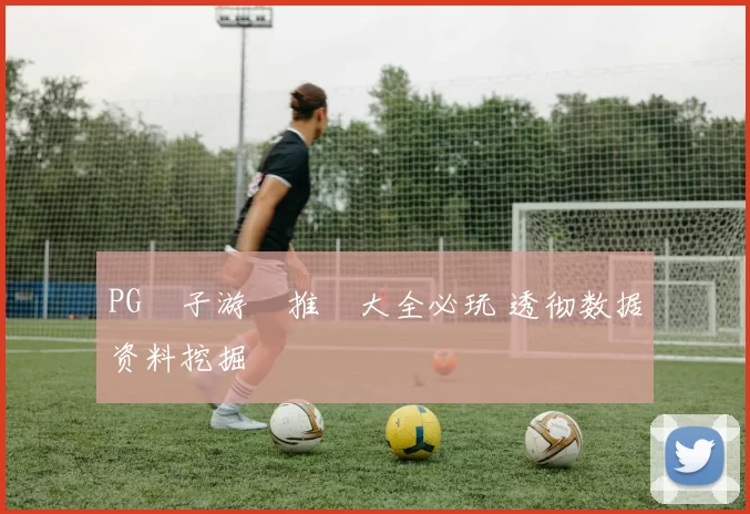 PG電子游戲推薦大全必玩 透彻数据资料挖掘