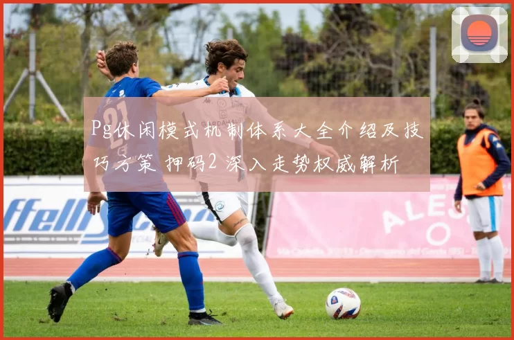 Pg休闲模式机制体系大全介绍及技巧方策 押码2 深入走势权威解析 深度解析