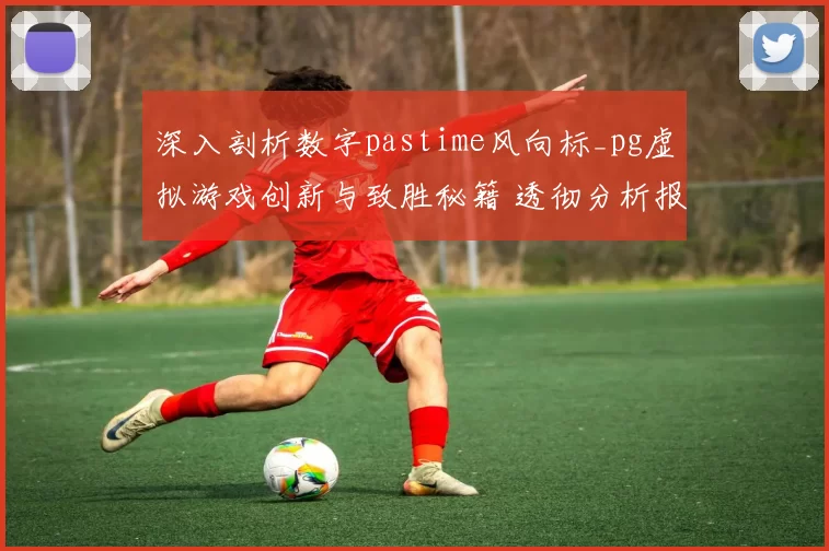 深入剖析数字pastime风向标_pg虚拟游戏创新与致胜秘籍 透彻分析报告