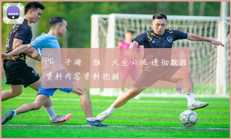 PG電子游戲推薦大全必玩 透彻数据资料内容资料挖掘