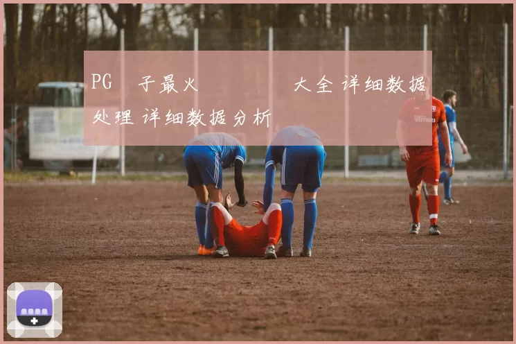 PG電子最火熱門遊戲大全 详细数据处理 详细数据分析
