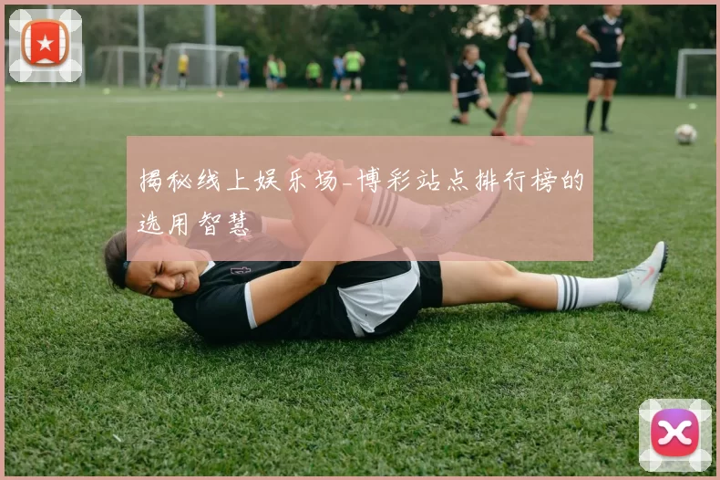 揭秘线上娱乐场_博彩站点排行榜的选用智慧