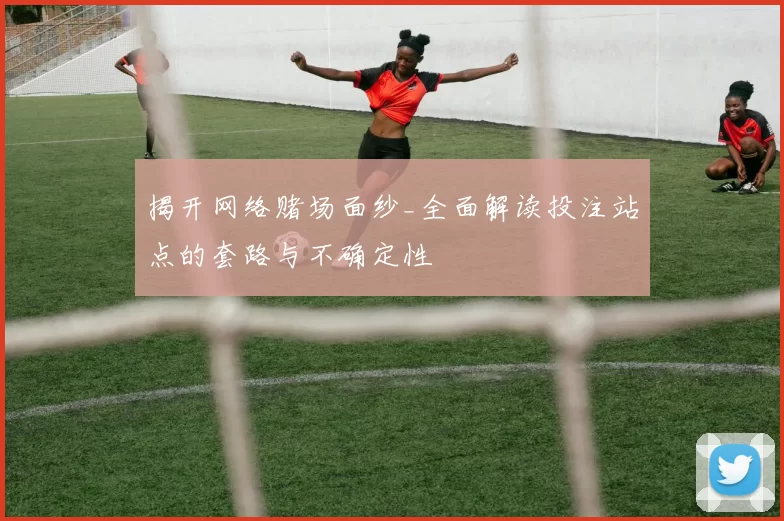 揭开网络赌场面纱_全面解读投注站点的套路与不确定性