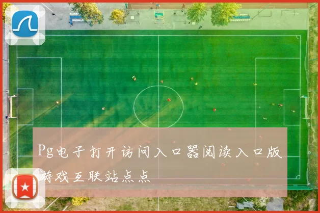 Pg电子打开访问入口器阅读入口版游戏互联站点点