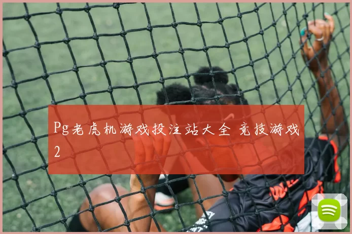 Pg老虎机游戏投注站大全 竞技游戏2