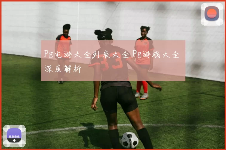 Pg电游大全列表大全 Pg游戏大全 深度解析
