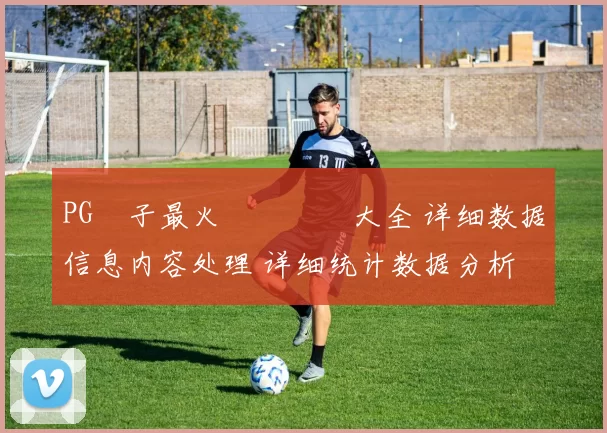 PG電子最火熱門遊戲大全 详细数据信息内容处理 详细统计数据分析