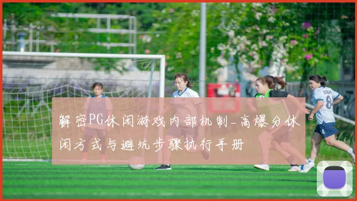解密PG休闲游戏内部机制_高爆分休闲方式与避坑步骤执行手册