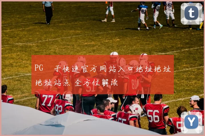 PG電子快速官方网站入口地址地址地址站点 全方位解读