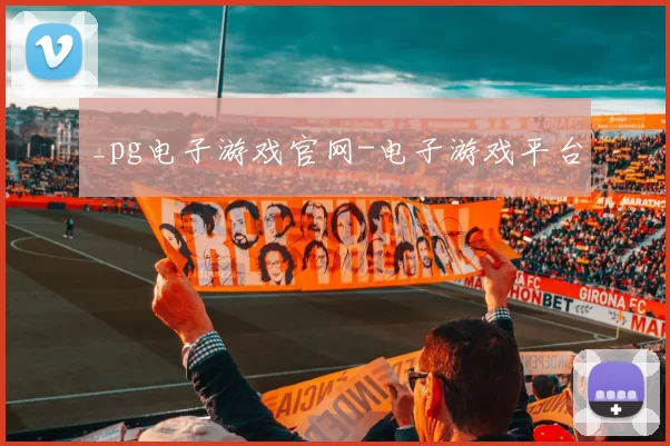 _pg电子游戏官网-电子游戏平台