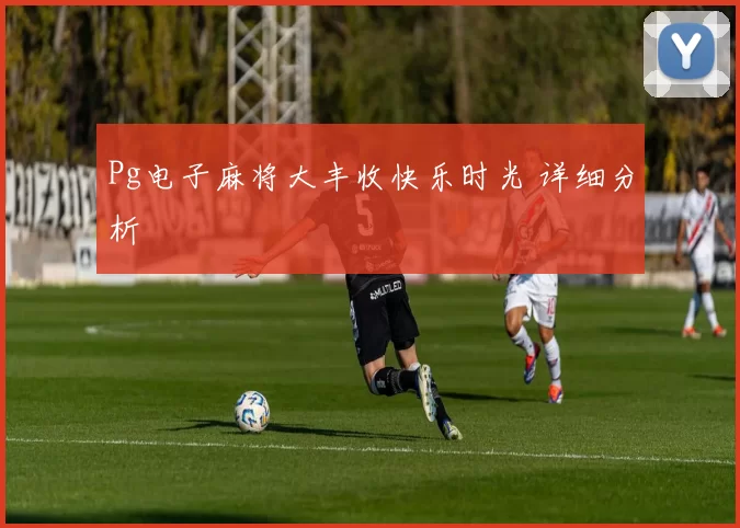 Pg电子麻将大丰收快乐时光 详细分析