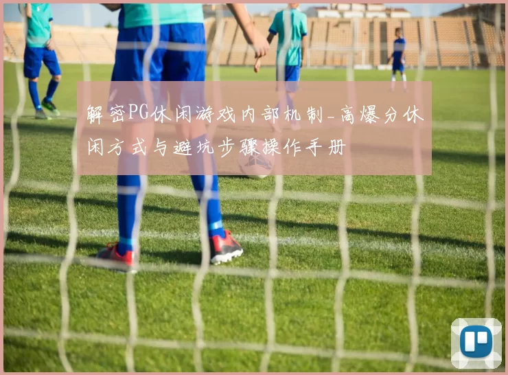 解密PG休闲游戏内部机制_高爆分休闲方式与避坑步骤操作手册
