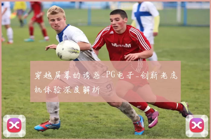 穿越屏幕的诱惑_PG电子_创新老虎机体验深度解析