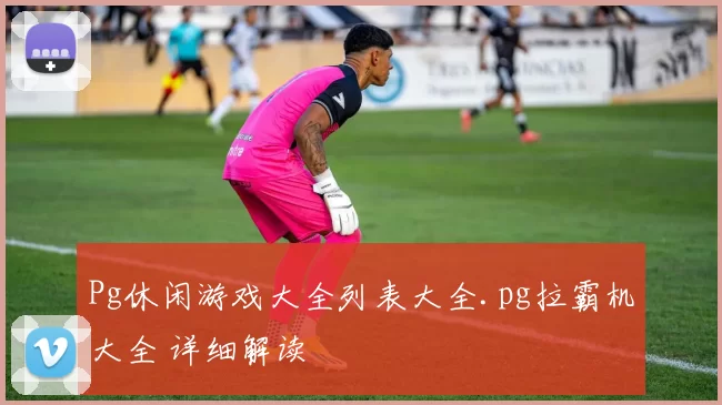 Pg休闲游戏大全列表大全.pg拉霸机大全 详细解读