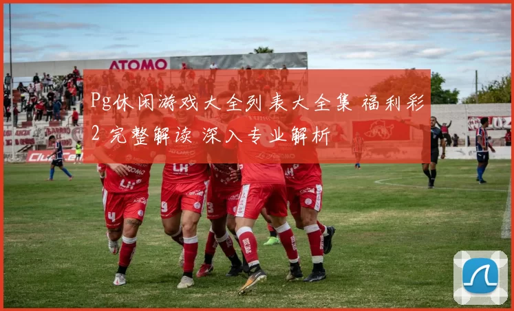 Pg休闲游戏大全列表大全集 福利彩2 完整解读 深入专业解析