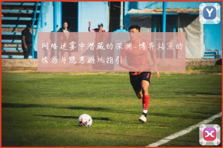 网络迷雾中潜藏的深渊_博弈站点的诱惑与隐患避坑指引