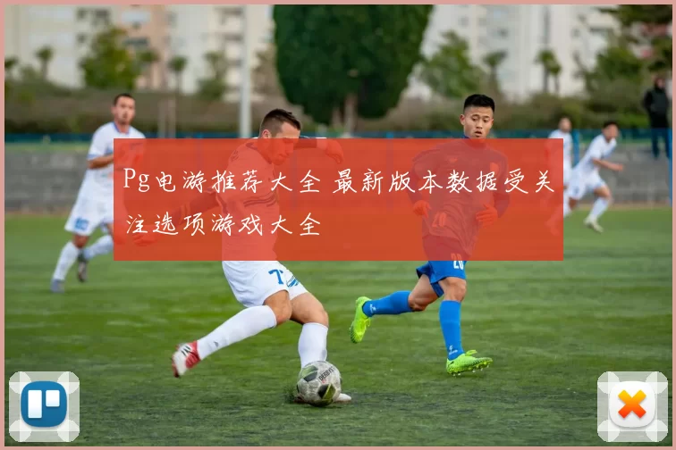 Pg电游推荐大全 最新版本数据受关注选项游戏大全