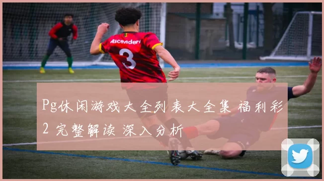 Pg休闲游戏大全列表大全集 福利彩2 完整解读 深入分析