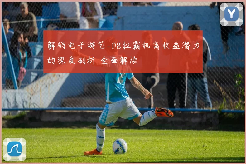 解码电子游艺_pg拉霸机高收益潜力的深度剖析 全面解读