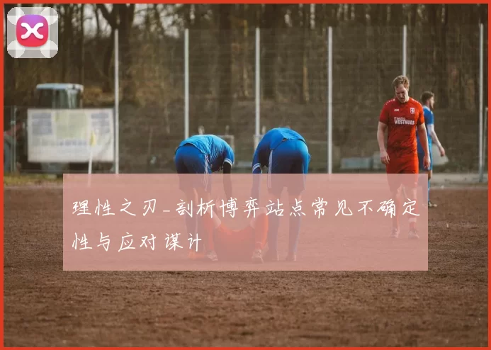 理性之刃_剖析博弈站点常见不确定性与应对谋计