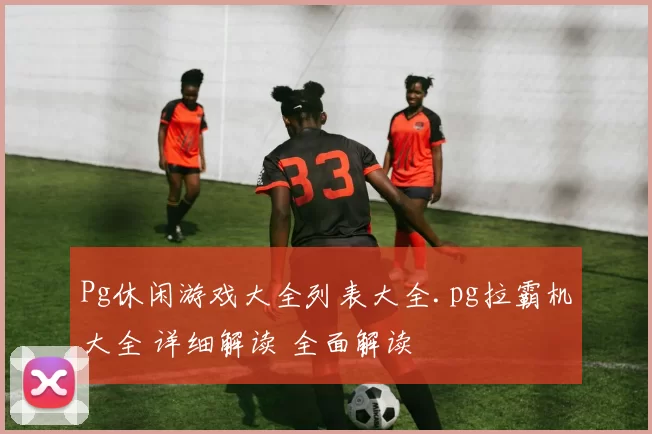 Pg休闲游戏大全列表大全.pg拉霸机大全 详细解读 全面解读