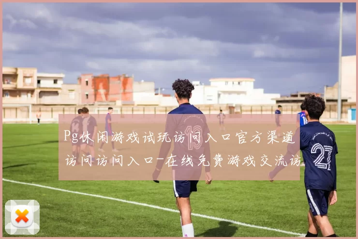 Pg休闲游戏试玩访问入口官方渠道访问访问入口-在线免费游戏交流访客交流互动游戏体验