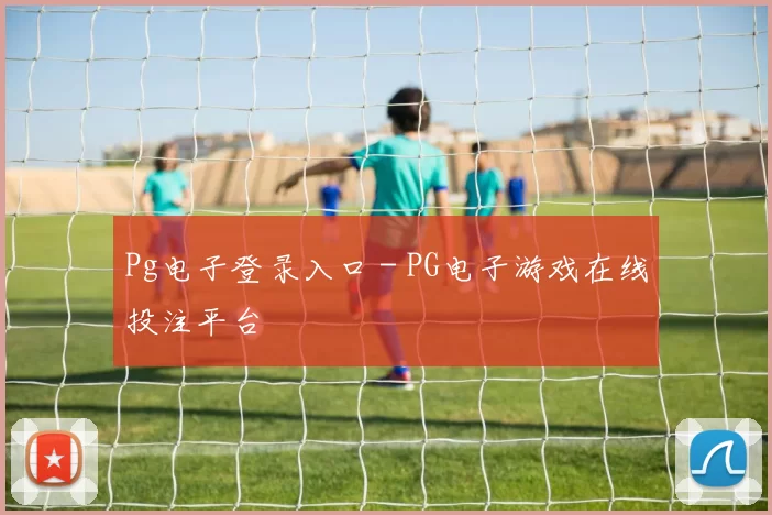 Pg电子登录入口 - PG电子游戏在线投注平台