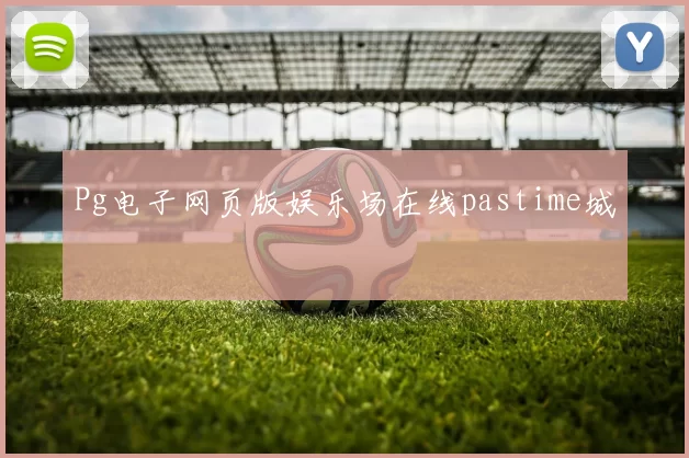 Pg电子网页版娱乐场在线pastime城