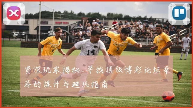 资深玩家揭秘_寻找顶级博彩论坛举荐的谋计与避坑指南