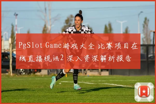 PgSlot Game游戏大全 比赛项目在线直播视讯2 深入资深解析报告
