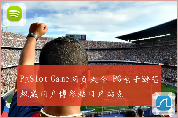 PgSlot Game网页大全_PG电子游艺权威门户博彩站门户站点
