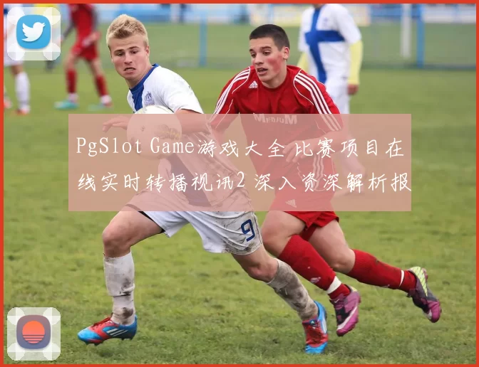 PgSlot Game游戏大全 比赛项目在线实时转播视讯2 深入资深解析报告