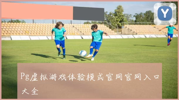 Pg虚拟游戏体验模式官网官网入口大全