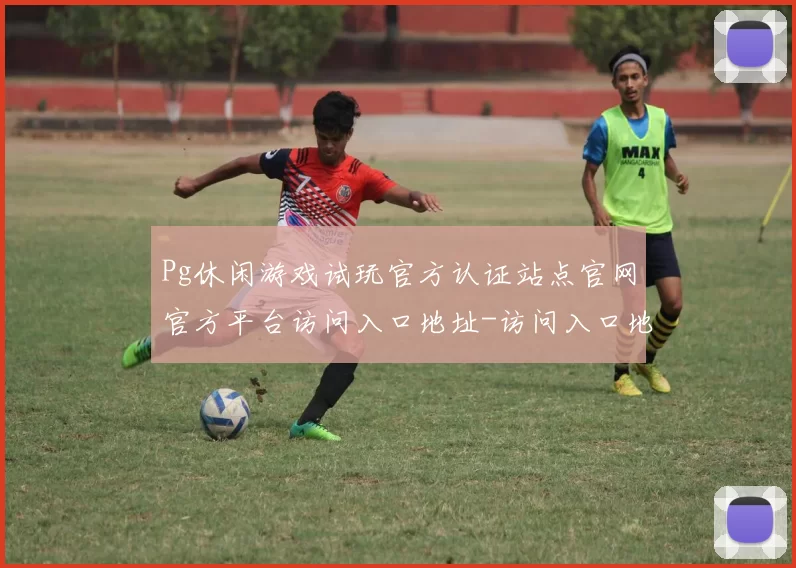 Pg休闲游戏试玩官方认证站点官网官方平台访问入口地址-访问入口地址执行娱乐过程最高关注度游戏