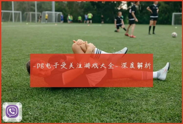 _pg电子受关注游戏大全_ 深度解析