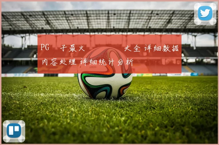 PG電子最火熱門遊戲大全 详细数据内容处理 详细统计分析