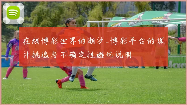 在线博彩世界的潮汐_博彩平台的谋计挑选与不确定性避坑说明