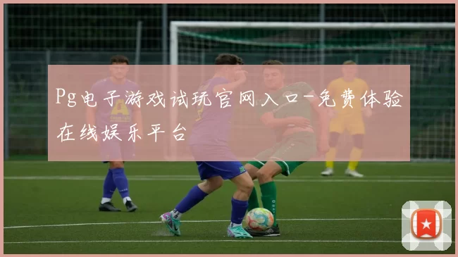 Pg电子游戏试玩官网入口-免费体验在线娱乐平台