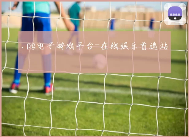 .pg电子游戏平台-在线娱乐首选站